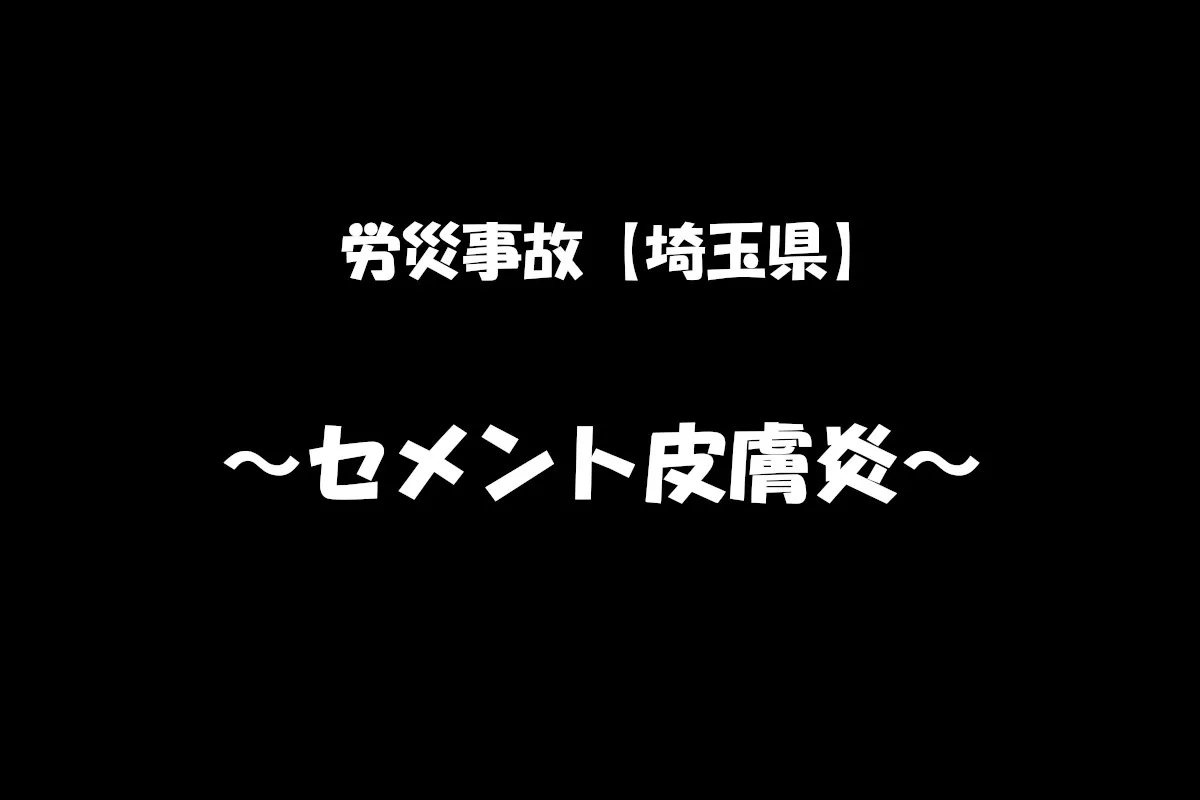 【労災事故報告】令和6年7月20日　埼玉県内にてセメント皮膚炎になったもの　入院治療後4日間の休業補償給付となった