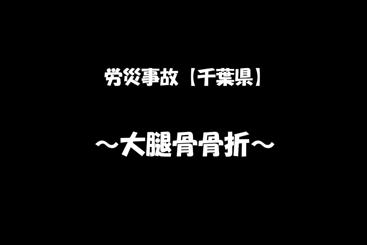 【労災事故報告】令和6年7月26日　千葉県内にて右足大腿骨骨折で重傷　8ヶ月間の休業補償給付の見込み